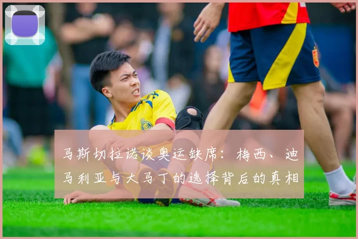 马斯切拉诺谈奥运缺席：梅西、迪马利亚与大马丁的选择背后的真相