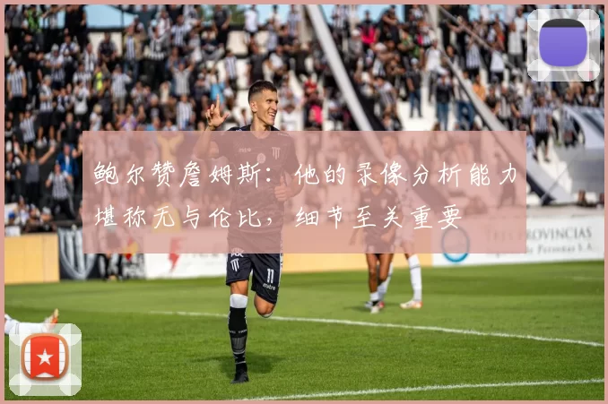 鲍尔赞詹姆斯：他的录像分析能力堪称无与伦比，细节至关重要