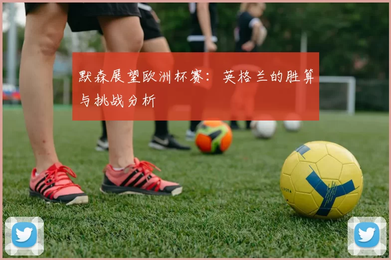 默森展望欧洲杯赛：英格兰的胜算与挑战分析