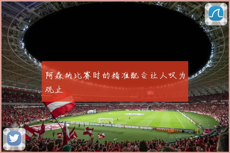 阿森纳比赛时的精准配合让人叹为观止