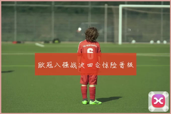 欧冠八强战次回合惊险晋级