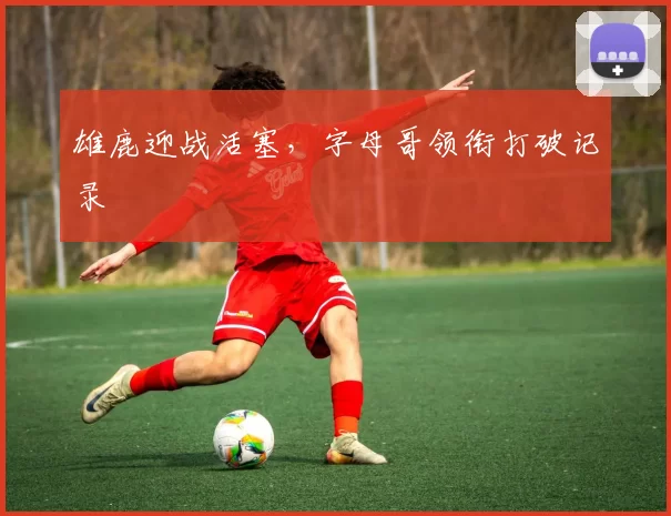 雄鹿迎战活塞，字母哥领衔打破记录