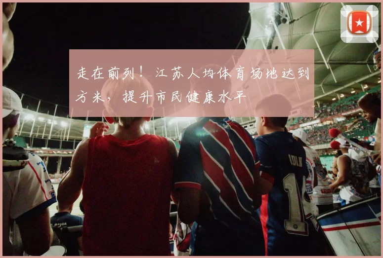 走在前列！江苏人均体育场地达到方米，提升市民健康水平
